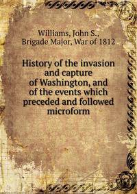 History of the invasion and capture of Washington, and of the events which preceded and followed microform