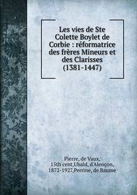 Les vies de Ste Colette Boylet de Corbie : r?formatrice des fr?res Mineurs et des Clarisses (1381-1447)