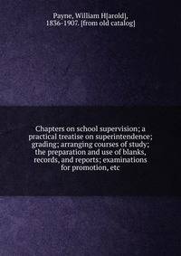 Chapters on school supervision; a practical treatise on superintendence; grading; arranging courses of study; the preparation and use of blanks, records, and reports; examinations for promotion, etc.