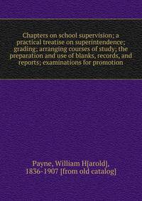 Chapters on school supervision; a practical treatise on superintendence; grading; arranging courses of study; the preparation and use of blanks, records, and reports; examinations for promotion