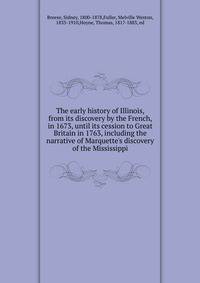 The early history of Illinois, from its discovery by the French, in 1673, until its cession to Great Britain in 1763, including the narrative of Marquette's discovery of the Mississippi
