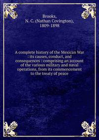 A complete history of the Mexican War : its causes, conduct, and consequences : comprising an account of the various military and naval operations, from its commencement to the treaty of peace