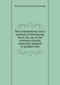 Test examinations and a method of introducing them; for use in the common schools, especially adapted to graded work