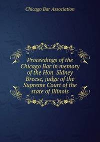 Proceedings of the Chicago Bar in memory of the Hon. Sidney Breese, judge of the Supreme Court of the state of Illinois