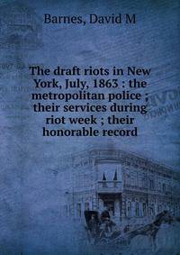 The draft riots in New York, July, 1863 : the metropolitan police ; their services during riot week ; their honorable record