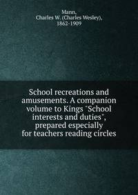 School recreations and amusements. A companion volume to Kings "School interests and duties", prepared especially for teachers reading circles
