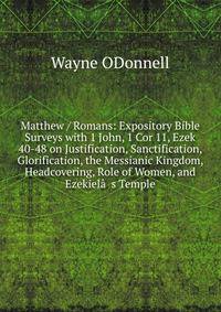 Matthew / Romans: Expository Bible Surveys with 1 John, 1 Cor 11, Ezek 40-48 on Justification, Sanctification, Glorification, the Messianic Kingdom, Headcovering, Role of Women, and Ezekiel???s Temple