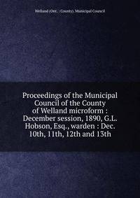 Proceedings of the Municipal Council of the County of Welland microform : December session, 1890, G.L. Hobson, Esq., warden : Dec. 10th, 11th, 12th and 13th