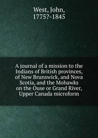 A journal of a mission to the Indians of British provinces, of New Brunswick, and Nova Scotia, and the Mohawks on the Ouse or Grand River, Upper Canada microform
