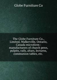 The Globe Furniture Co., Limited, Walkerville, Ontario, Canada microform : manufacturers of church pews, pulpits, rails, altars, lecturns, communion tables, etc. .