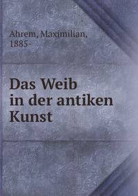 Das Weib in der antiken Kunst
