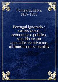 Portugal ignorado : estudo social, economico e politico, seguido de um appendice relativo aos ultimos acontecimentos