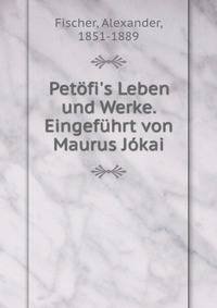 Pet?fi's Leben und Werke. Eingef?hrt von Maurus J?kai