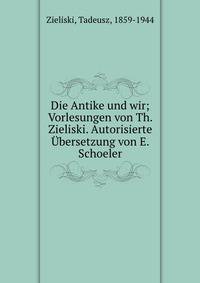 Die Antike und wir; Vorlesungen von Th. Zieliski. Autorisierte ?bersetzung von E. Schoeler