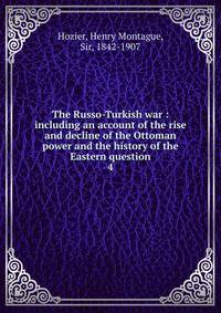 The Russo-Turkish war : including an account of the rise and decline of the Ottoman power and the history of the Eastern question. 4
