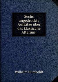 Sechs ungedruckte Aufs?tze ?ber das klassische Alterum;