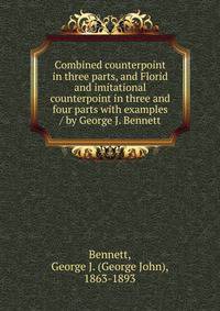 Combined counterpoint in three parts, and Florid and imitational counterpoint in three and four parts with examples / by George J. Bennett