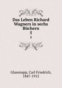 Das Leben Richard Wagners in sechs Bchern. 5