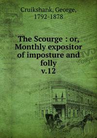 The Scourge : or, Monthly expositor of imposture and folly. v.12