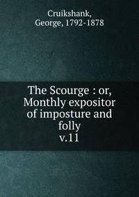 The Scourge : or, Monthly expositor of imposture and folly. v.11