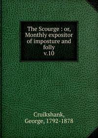 The Scourge : or, Monthly expositor of imposture and folly. v.10