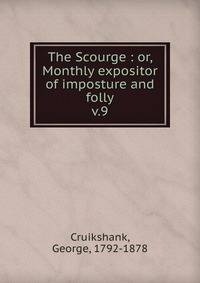 The Scourge : or, Monthly expositor of imposture and folly. v.9