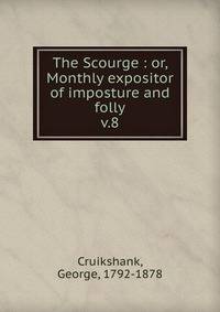 The Scourge : or, Monthly expositor of imposture and folly. v.8