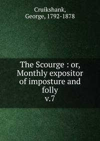 The Scourge : or, Monthly expositor of imposture and folly. v.7