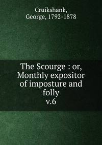 The Scourge : or, Monthly expositor of imposture and folly. v.6