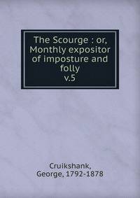 The Scourge : or, Monthly expositor of imposture and folly. v.5