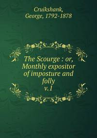 The Scourge : or, Monthly expositor of imposture and folly. v.1
