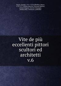 Vite de pi eccellenti pittori scultori ed architetti. v.6