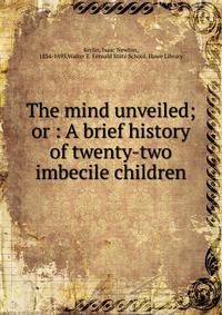 The mind unveiled; or : A brief history of twenty-two imbecile children