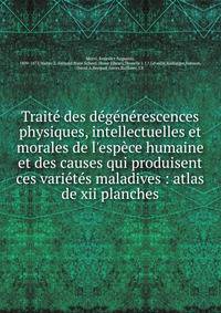 Trait? des d?g?n?rescences physiques, intellectuelles et morales de l'esp?ce humaine et des causes qui produisent ces vari?t?s maladives : atlas de xii planches