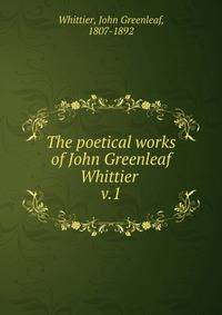 The poetical works of John Greenleaf Whittier . v.1