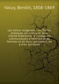 Les vertus religeuses : ou, Trait?s pratiques des voeux et de la charit? fraternelle `a l'usage des communaut?s d'hommes et de femmes et de leurs aumoniers, ou p`eres spirituels