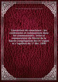L'ouverture de conscience : les confessions et communions dans les communaut?s : texte et commentaire du D?cret de la Sacr?e congr?gation des ?v^eques et r^eguliers du 17 d?c. 1890
