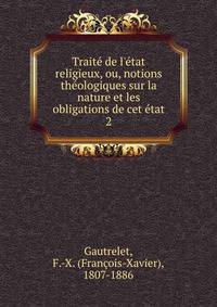 Trait? de l'?tat religieux, ou, notions th?ologiques sur la nature et les obligations de cet ?tat