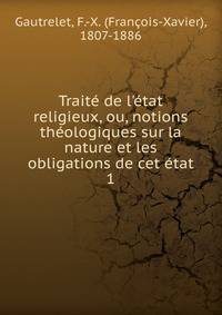 Trait? de l'?tat religieux, ou, notions th?ologiques sur la nature et les obligations de cet ?tat