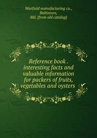 Reference book . interesting facts and valuable information for packers of fruits, vegetables and oysters