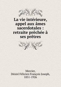 La vie int?rieure, appel aux ?mes sacerdotales : retraite pr?ch?e ? ses pr?tres