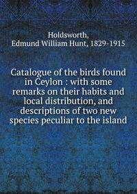 Catalogue of the birds found in Ceylon : with some remarks on their habits and local distribution, and descriptions of two new species peculiar to the island