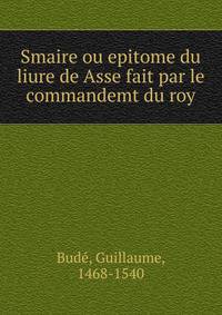 Smaire ou epitome du liure de Asse fait par le commandemt du roy