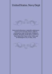 Desiccated alimentary vegetable substances : reports of two boards of Navy officers, convened by order of the Hon. William A. Graham, Secretary of the Navy, at the U.S. Navy Yard, New York, in Nov. 1851, and at Washington City, in May, 1852 .