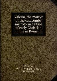Valeria, the martyr of the catacombs microform : a tale of early Christian life in Rome
