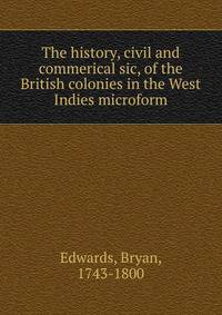 The history, civil and commerical sic, of the British colonies in the West Indies microform