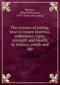 The science of eating; how to insure stamina, endurance, vigor, strength and health in infancy, youth and age