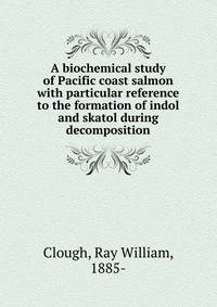 A biochemical study of Pacific coast salmon with particular reference to the formation of indol and skatol during decomposition