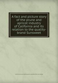 A fact and picture story of the prune and apricot industry of California and its relation to the quality-brand Sunsweet
