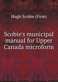 Scobie's municipal manual for Upper Canada microform